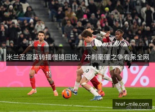 米兰圣雷莫转播慢镜回放，冲刺毫厘之争看呆全网